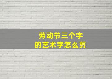 劳动节三个字的艺术字怎么剪