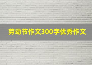 劳动节作文300字优秀作文