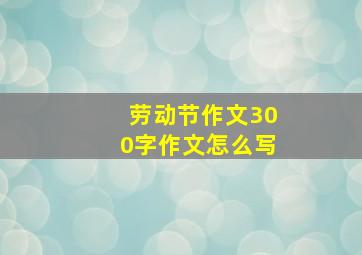 劳动节作文300字作文怎么写