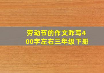 劳动节的作文咋写400字左右三年级下册