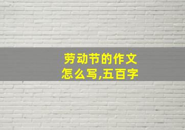 劳动节的作文怎么写,五百字