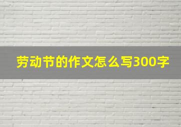 劳动节的作文怎么写300字