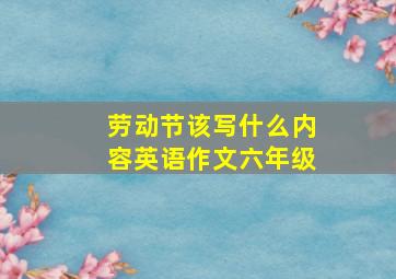 劳动节该写什么内容英语作文六年级