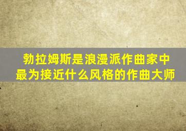 勃拉姆斯是浪漫派作曲家中最为接近什么风格的作曲大师