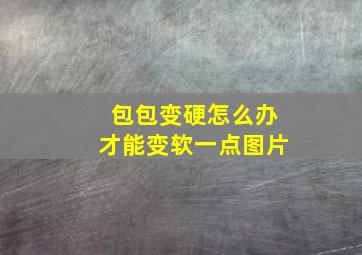 包包变硬怎么办才能变软一点图片