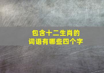 包含十二生肖的词语有哪些四个字