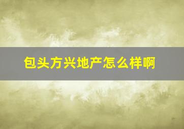 包头方兴地产怎么样啊