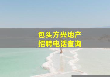 包头方兴地产招聘电话查询