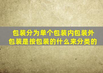 包装分为单个包装内包装外包装是按包装的什么来分类的