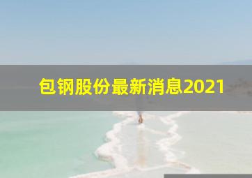 包钢股份最新消息2021