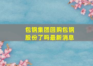 包钢集团回购包钢股份了吗最新消息