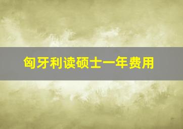 匈牙利读硕士一年费用