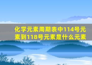 化学元素周期表中114号元素到118号元素是什么元素