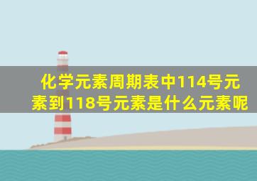 化学元素周期表中114号元素到118号元素是什么元素呢