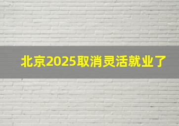 北京2025取消灵活就业了