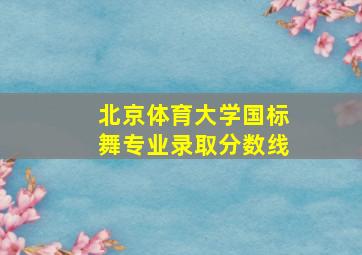 北京体育大学国标舞专业录取分数线