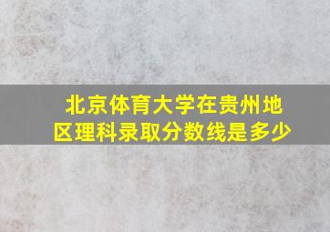 北京体育大学在贵州地区理科录取分数线是多少