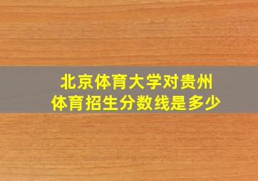 北京体育大学对贵州体育招生分数线是多少