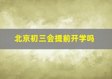 北京初三会提前开学吗