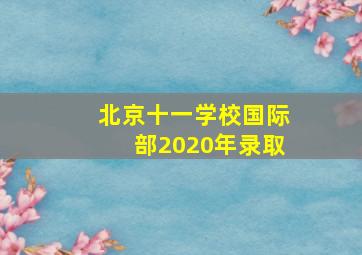 北京十一学校国际部2020年录取