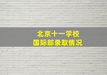 北京十一学校国际部录取情况