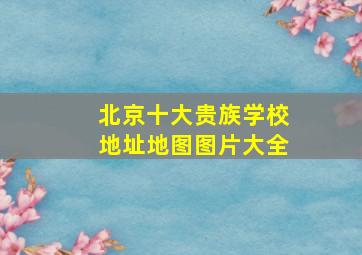 北京十大贵族学校地址地图图片大全