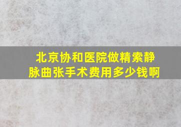 北京协和医院做精索静脉曲张手术费用多少钱啊