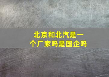 北京和北汽是一个厂家吗是国企吗