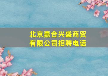 北京嘉合兴盛商贸有限公司招聘电话