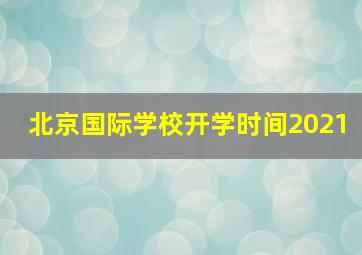 北京国际学校开学时间2021