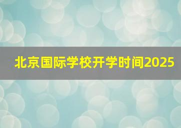 北京国际学校开学时间2025