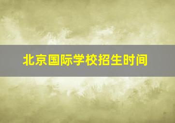 北京国际学校招生时间