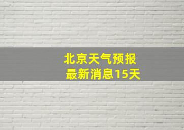 北京天气预报最新消息15天