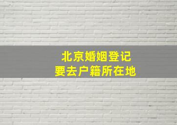 北京婚姻登记要去户籍所在地