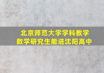 北京师范大学学科教学数学研究生能进沈阳高中