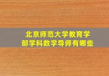 北京师范大学教育学部学科数学导师有哪些