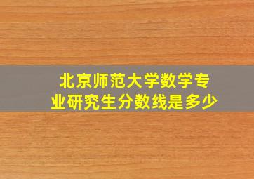 北京师范大学数学专业研究生分数线是多少