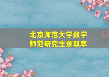 北京师范大学数学师范研究生录取率