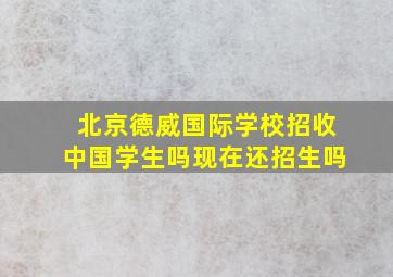 北京德威国际学校招收中国学生吗现在还招生吗