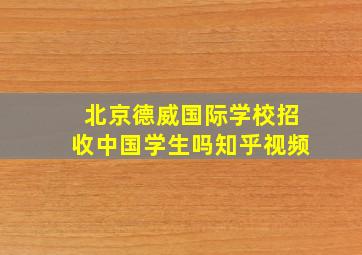 北京德威国际学校招收中国学生吗知乎视频