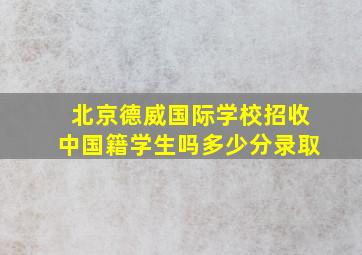 北京德威国际学校招收中国籍学生吗多少分录取