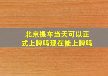 北京提车当天可以正式上牌吗现在能上牌吗