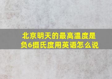 北京明天的最高温度是负6摄氏度用英语怎么说