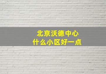 北京沃德中心什么小区好一点