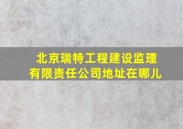 北京瑞特工程建设监理有限责任公司地址在哪儿