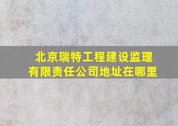 北京瑞特工程建设监理有限责任公司地址在哪里