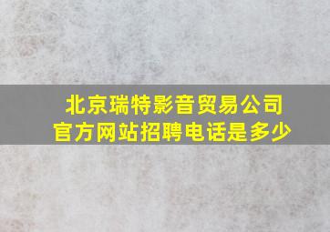 北京瑞特影音贸易公司官方网站招聘电话是多少