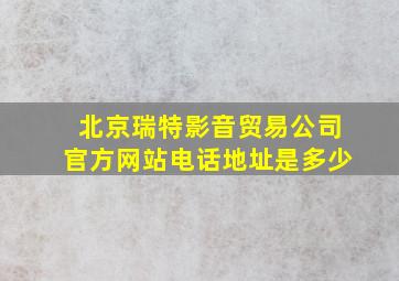 北京瑞特影音贸易公司官方网站电话地址是多少