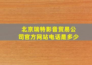 北京瑞特影音贸易公司官方网站电话是多少