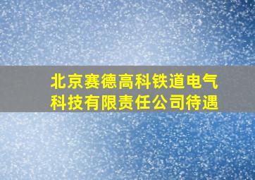 北京赛德高科铁道电气科技有限责任公司待遇